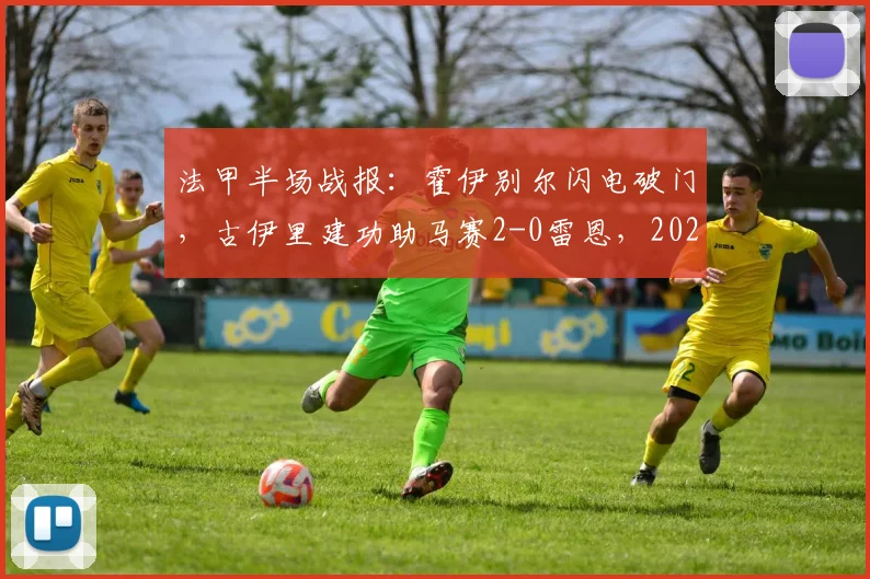 法甲半场战报：霍伊别尔闪电破门，古伊里建功助马赛2-0雷恩，2026赛季半场详解