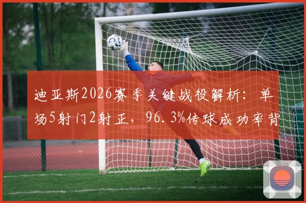 迪亚斯2026赛季关键战役解析：单场5射门2射正，96.3%传球成功率背后技术看点与战术价值