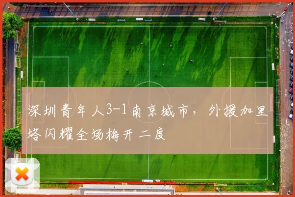 深圳青年人3-1南京城市,外援加里塔闪耀全场梅开二度
