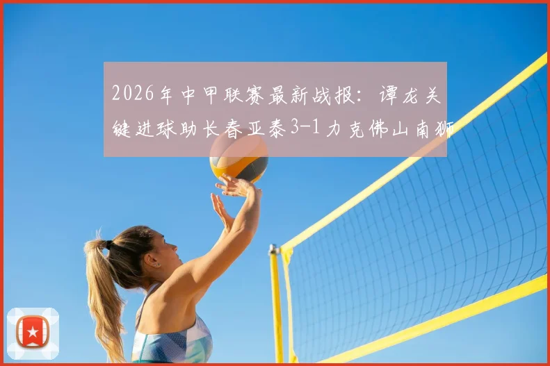 2026年中甲联赛最新战报：谭龙关键进球助长春亚泰3-1力克佛山南狮，强势斩获三连胜详情分析