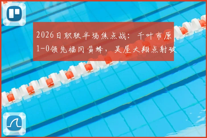 2026日职联半场焦点战：千叶市原1-0领先福冈黄蜂，吴屋大翔点射破门详解与半场比分分析