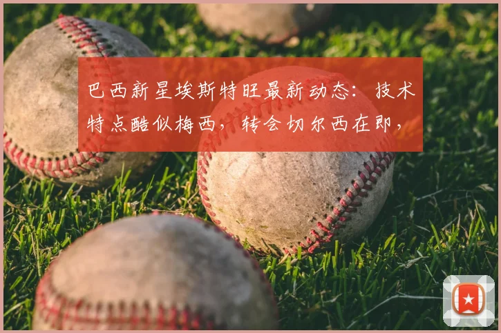 巴西新星埃斯特旺最新动态：技术特点酷似梅西，转会切尔西在即，2026世界杯冠军是终极梦想