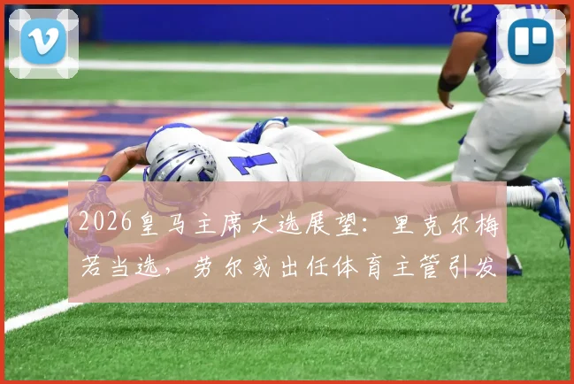 2026皇马主席大选展望：里克尔梅若当选，劳尔或出任体育主管引发热议