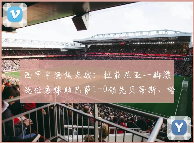 西甲半场焦点战:拉菲尼亚一脚漂亮任意球助巴萨1-0领先贝蒂斯,哈维战术见效