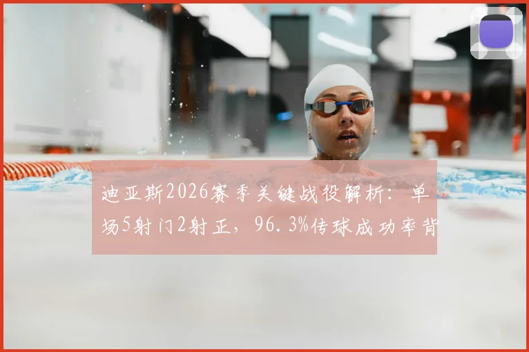迪亚斯2026赛季关键战役解析：单场5射门2射正，96.3%传球成功率背后技术看点与战术价值