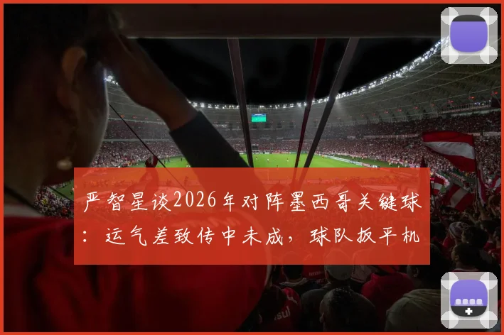 严智星谈2026年对阵墨西哥关键球：运气差致传中未成，球队扳平机会错失细节分析