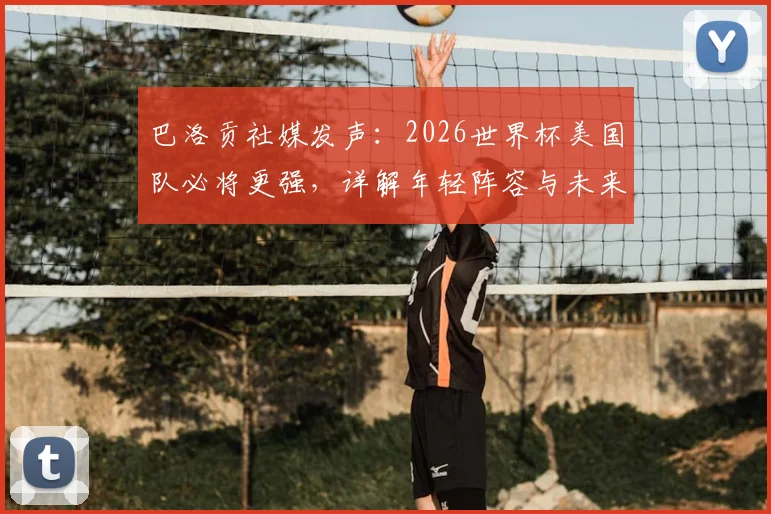 巴洛贡社媒发声:2026世界杯美国队必将更强,详解年轻阵容与未来挑战