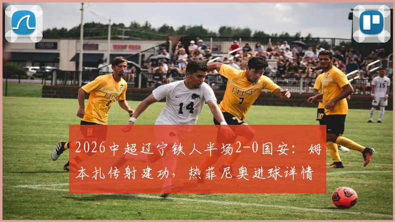 2026中超辽宁铁人半场2-0国安:姆本扎传射建功,热菲尼奥进球详情解析及双方表现点评