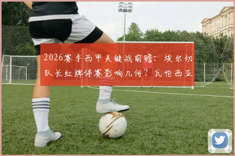 2026赛季西甲关键战前瞻:埃尔切队长红牌停赛影响几何?瓦伦西亚能否走出被逆转阴影