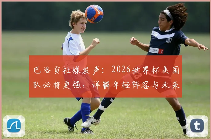 巴洛贡社媒发声：2026世界杯美国队必将更强，详解年轻阵容与未来挑战