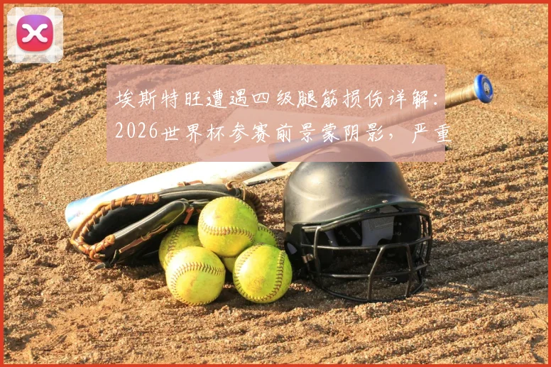 埃斯特旺遭遇四级腿筋损伤详解：2026世界杯参赛前景蒙阴影，严重伤情恢复周期与职业影响分析