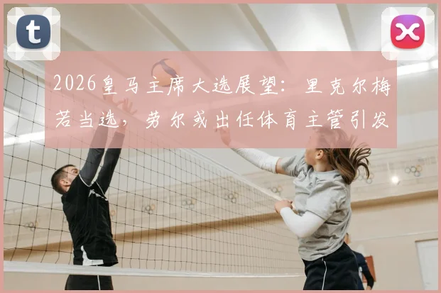 2026皇马主席大选展望:里克尔梅若当选,劳尔或出任体育主管引发热议