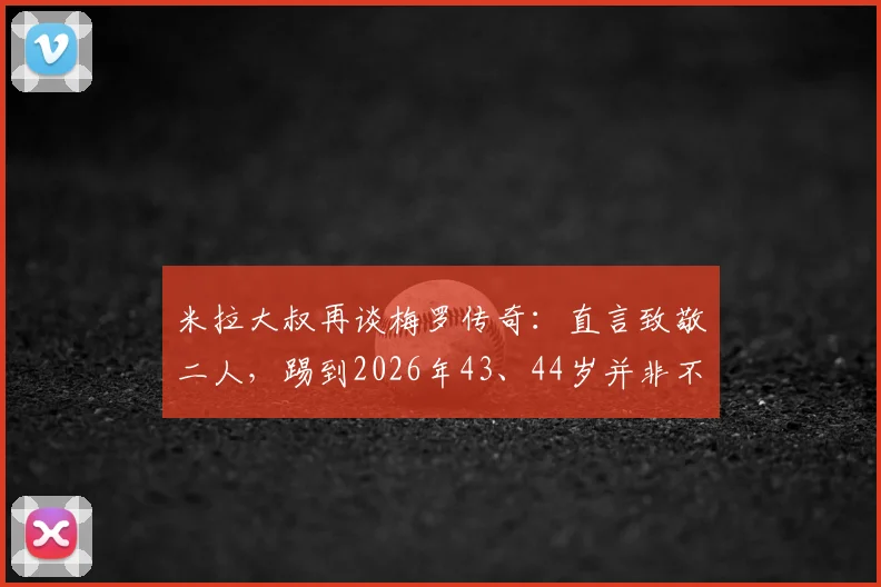 米拉大叔再谈梅罗传奇：直言致敬二人，踢到2026年43、44岁并非不可能