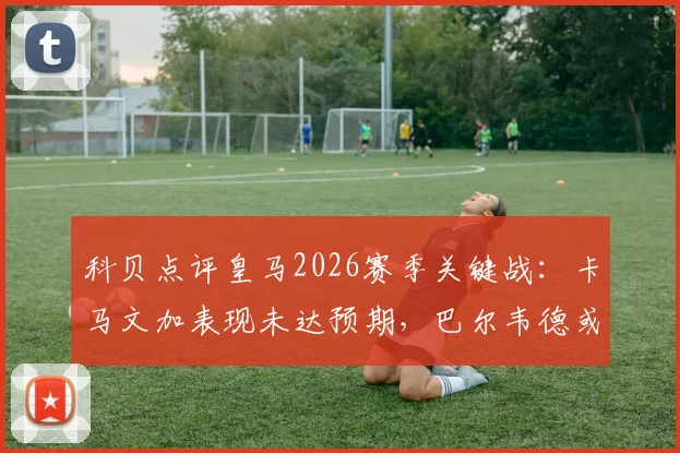 科贝点评皇马2026赛季关键战:卡马文加表现未达预期,巴尔韦德或顶替出任拜仁决战后腰