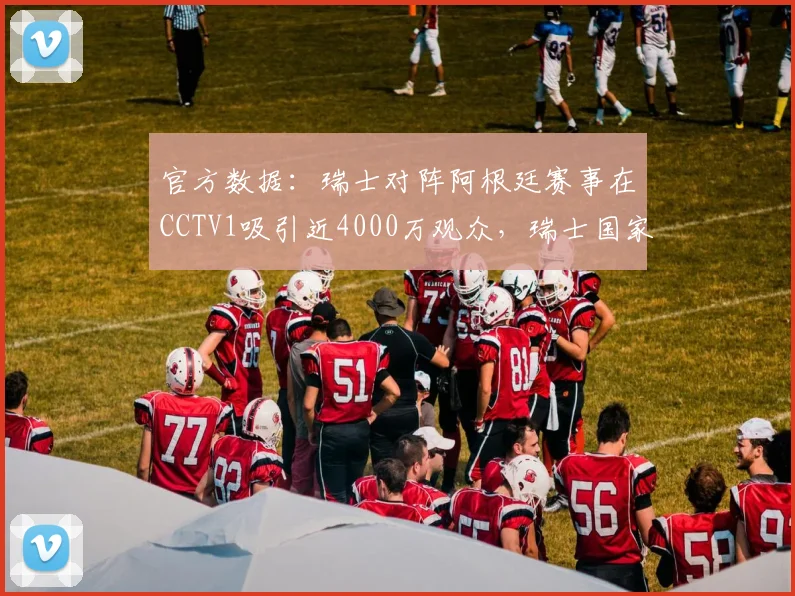 官方数据：瑞士对阵阿根廷赛事在CCTV1吸引近4000万观众，瑞士国家队最新球员名单及世界排名详解