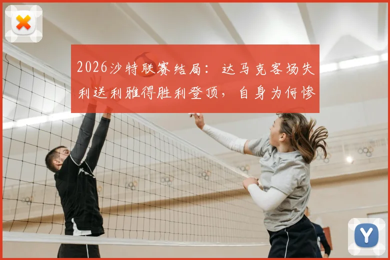 2026沙特联赛结局:达马克客场失利送利雅得胜利登顶,自身为何惨遭降级?保级形势深度分析