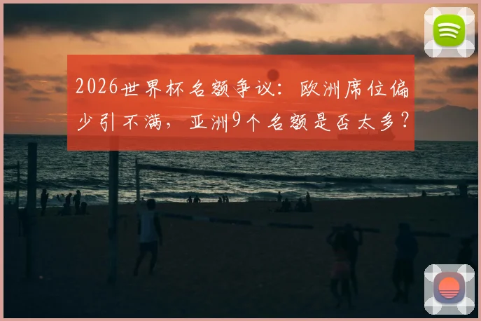 2026世界杯名额争议：欧洲席位偏少引不满，亚洲9个名额是否太多？赛制改革呼声再起