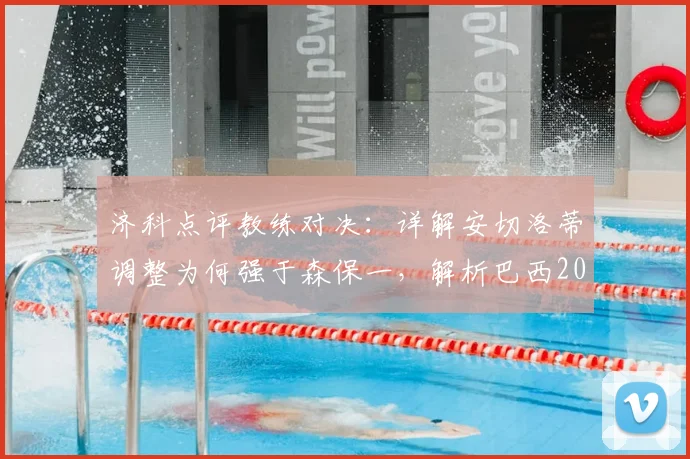 济科点评教练对决：详解安切洛蒂调整为何强于森保一，解析巴西2026世界杯的硬实力构成