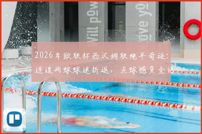 2026年欧联杯西汉姆联绝平奇迹：连追两球球迷折返，点球憾负全记录