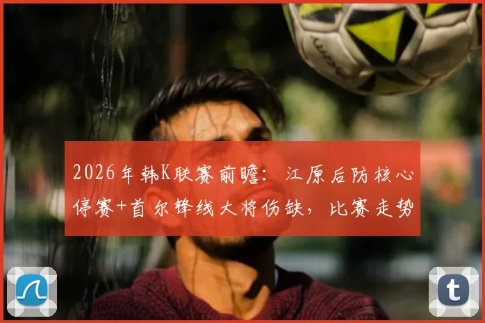 2026年韩K联赛前瞻：江原后防核心停赛+首尔锋线大将伤缺，比赛走势深度分析