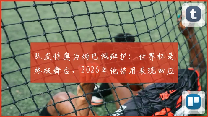 队友特奥为姆巴佩辩护:世界杯是终极舞台,2026年他将用表现回应质疑