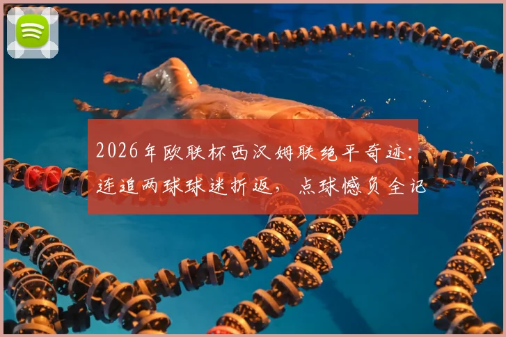 2026年欧联杯西汉姆联绝平奇迹:连追两球球迷折返,点球憾负全记录