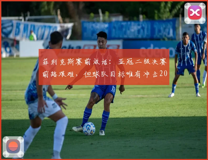 菲利克斯赛前放话:亚冠二级决赛前路艰难,但球队目标唯有冲击2026年冠军奖杯