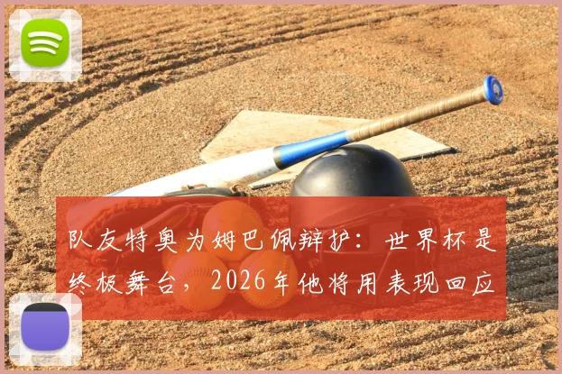 队友特奥为姆巴佩辩护：世界杯是终极舞台，2026年他将用表现回应质疑