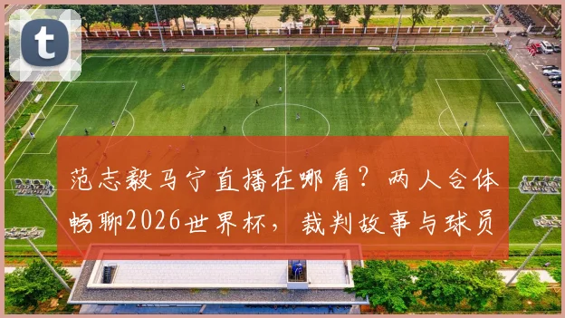 范志毅马宁直播在哪看？两人合体畅聊2026世界杯，裁判故事与球员视角一次看够！