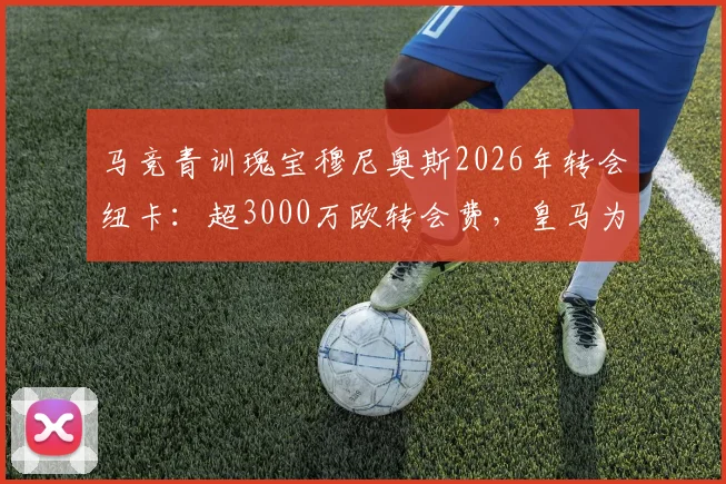 马竞青训瑰宝穆尼奥斯2026年转会纽卡:超3000万欧转会费,皇马为何能分走一半?详解西甲转会条款