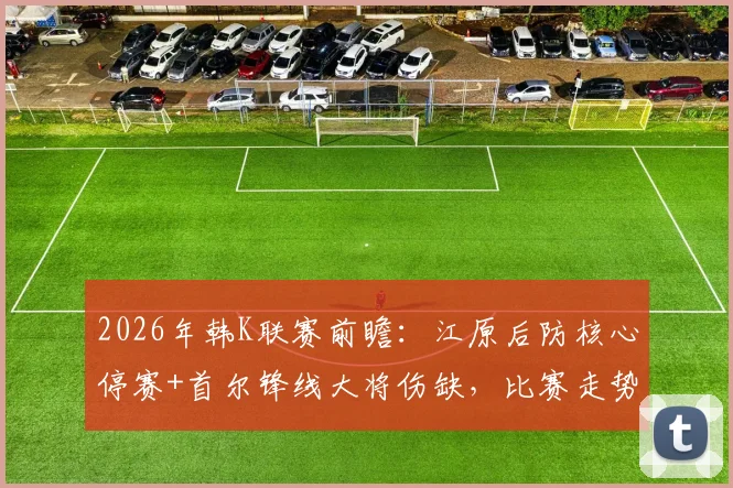 2026年韩K联赛前瞻：江原后防核心停赛+首尔锋线大将伤缺，比赛走势深度分析