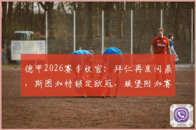 德甲2026赛季收官：拜仁再度问鼎，斯图加特锁定欧冠，狼堡附加赛对阵出炉