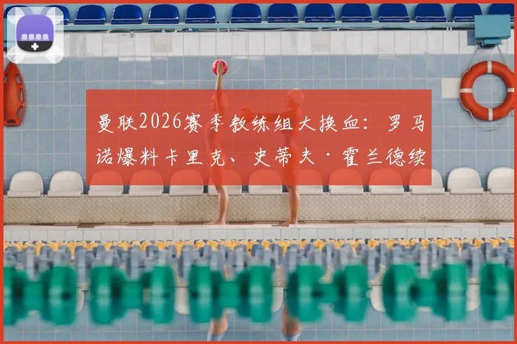 曼联2026赛季教练组大换血：罗马诺爆料卡里克、史蒂夫·霍兰德续约留队细节解读