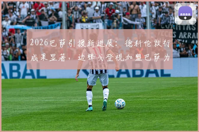 2026巴萨引援新进展：德科伦敦行成果显著，边锋戈登视加盟巴萨为首选，转会费及时间分析