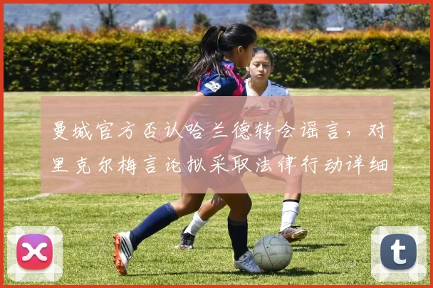 曼城官方否认哈兰德转会谣言，对里克尔梅言论拟采取法律行动详细说明