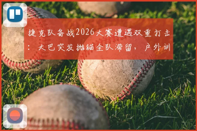 捷克队备战2026大赛遭遇双重打击:大巴突发抛锚全队滞留,户外训练再遭暴雨侵袭,意外不断前景引担忧