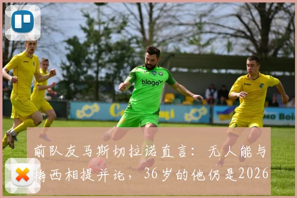 前队友马斯切拉诺直言：无人能与梅西相提并论，36岁的他仍是2026年足坛唯一主宰
