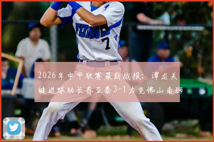 2026年中甲联赛最新战报:谭龙关键进球助长春亚泰3-1力克佛山南狮,强势斩获三连胜详情分析