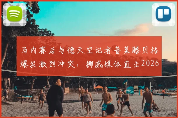 马内赛后与德天空记者普莱滕贝格爆发激烈冲突，挪威媒体直击2026年赛场争议瞬间