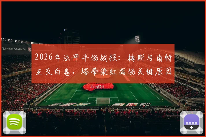 2026年法甲半场战报:梅斯与南特互交白卷,塔蒂染红离场关键原因解析与最新数据汇总