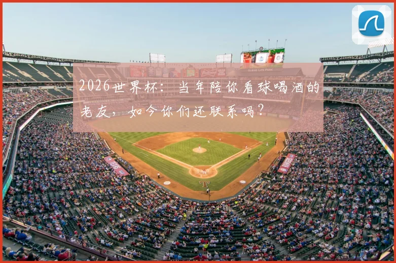 2026世界杯：当年陪你看球喝酒的老友，如今你们还联系吗？