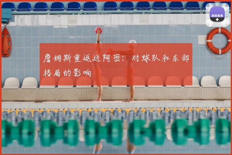 詹姆斯重返迈阿密：对球队和东部格局的影响