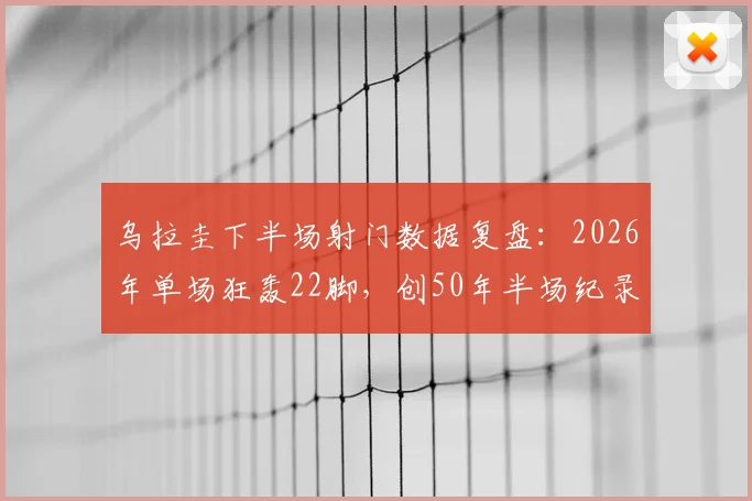 乌拉圭下半场射门数据复盘：2026年单场狂轰22脚，创50年半场纪录，东德智利之战后首次