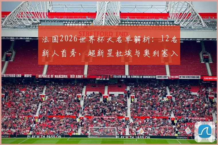 法国2026世界杯大名单解析:12名新人首秀,超新星杜埃与奥利塞入选引关注