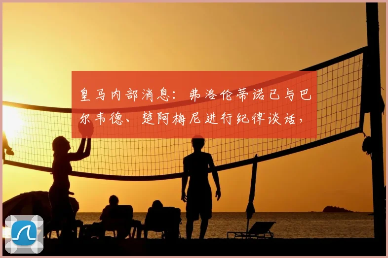 皇马内部消息：弗洛伦蒂诺已与巴尔韦德、楚阿梅尼进行纪律谈话，两人或将面临正式处罚