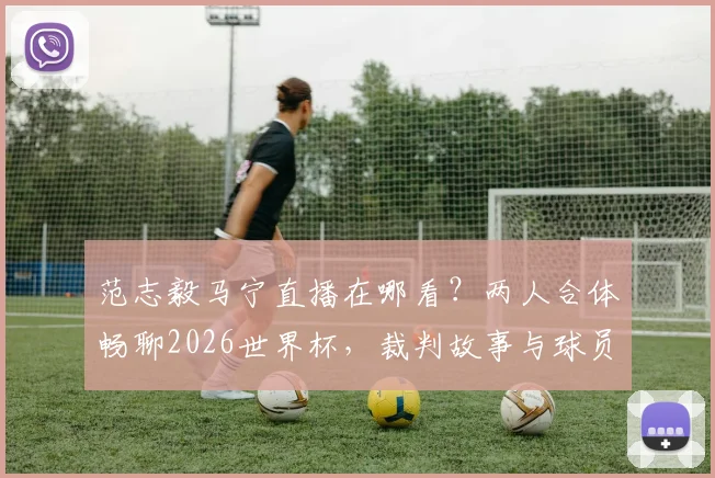 范志毅马宁直播在哪看？两人合体畅聊2026世界杯，裁判故事与球员视角一次看够！