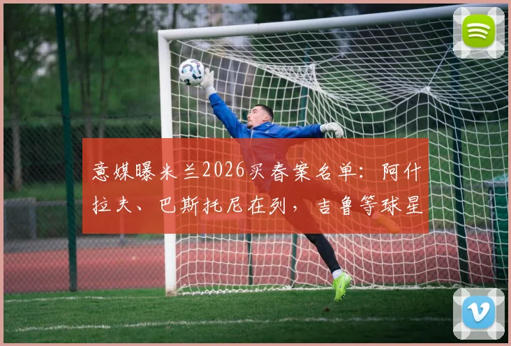 意媒曝米兰2026买春案名单：阿什拉夫、巴斯托尼在列，吉鲁等球星亦被调查，事件最新进展梳理