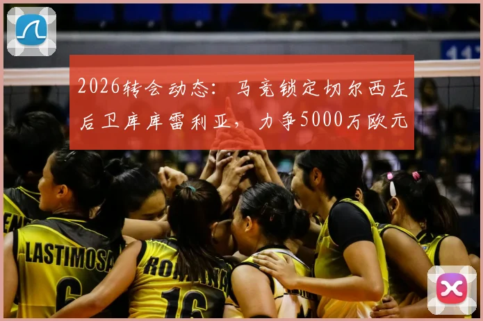 2026转会动态：马竞锁定切尔西左后卫库库雷利亚，力争5000万欧元以下成交，球迷热议转会前景
