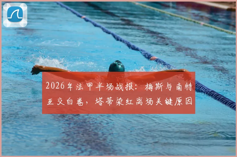 2026年法甲半场战报：梅斯与南特互交白卷，塔蒂染红离场关键原因解析与最新数据汇总