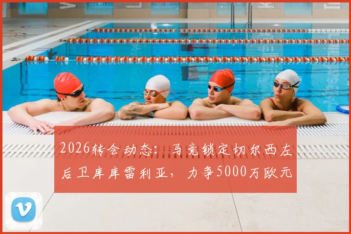 2026转会动态:马竞锁定切尔西左后卫库库雷利亚,力争5000万欧元以下成交,球迷热议转会前景